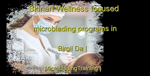 Skinart Wellness-focused microblading programs in Birgil Da | MicrobladingTraining | MicrobladingClasses | SkinartTraining-Russian Federation